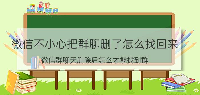 微信不小心把群聊删了怎么找回来 微信群聊天删除后怎么才能找到群？